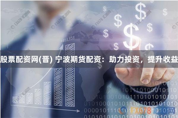 股票配资网(晋) 宁波期货配资：助力投资，提升收益