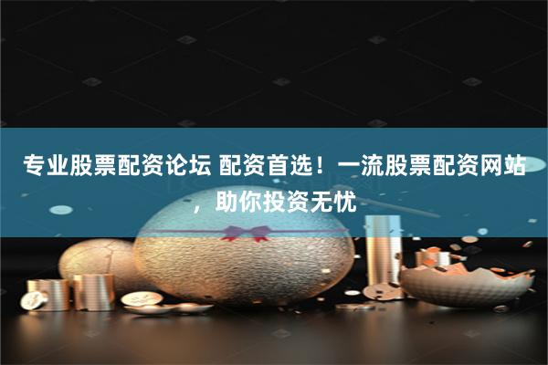 专业股票配资论坛 配资首选！一流股票配资网站，助你投资无忧