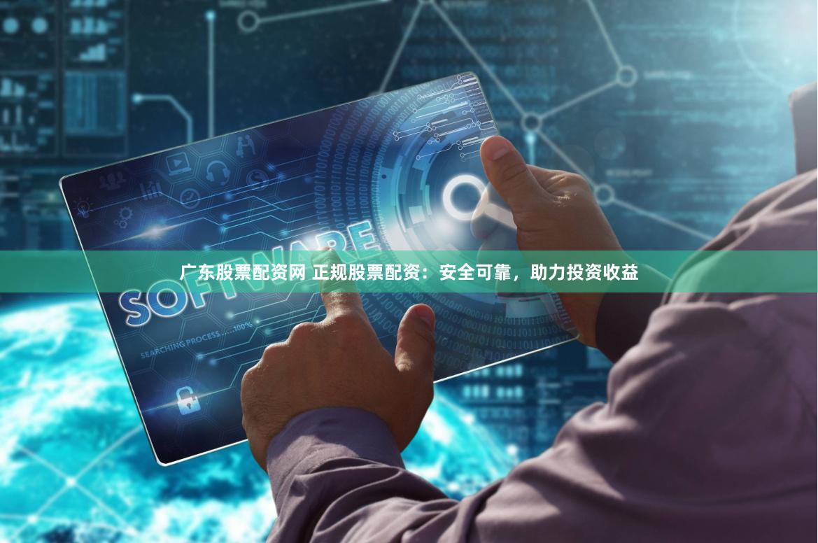 广东股票配资网 正规股票配资：安全可靠，助力投资收益