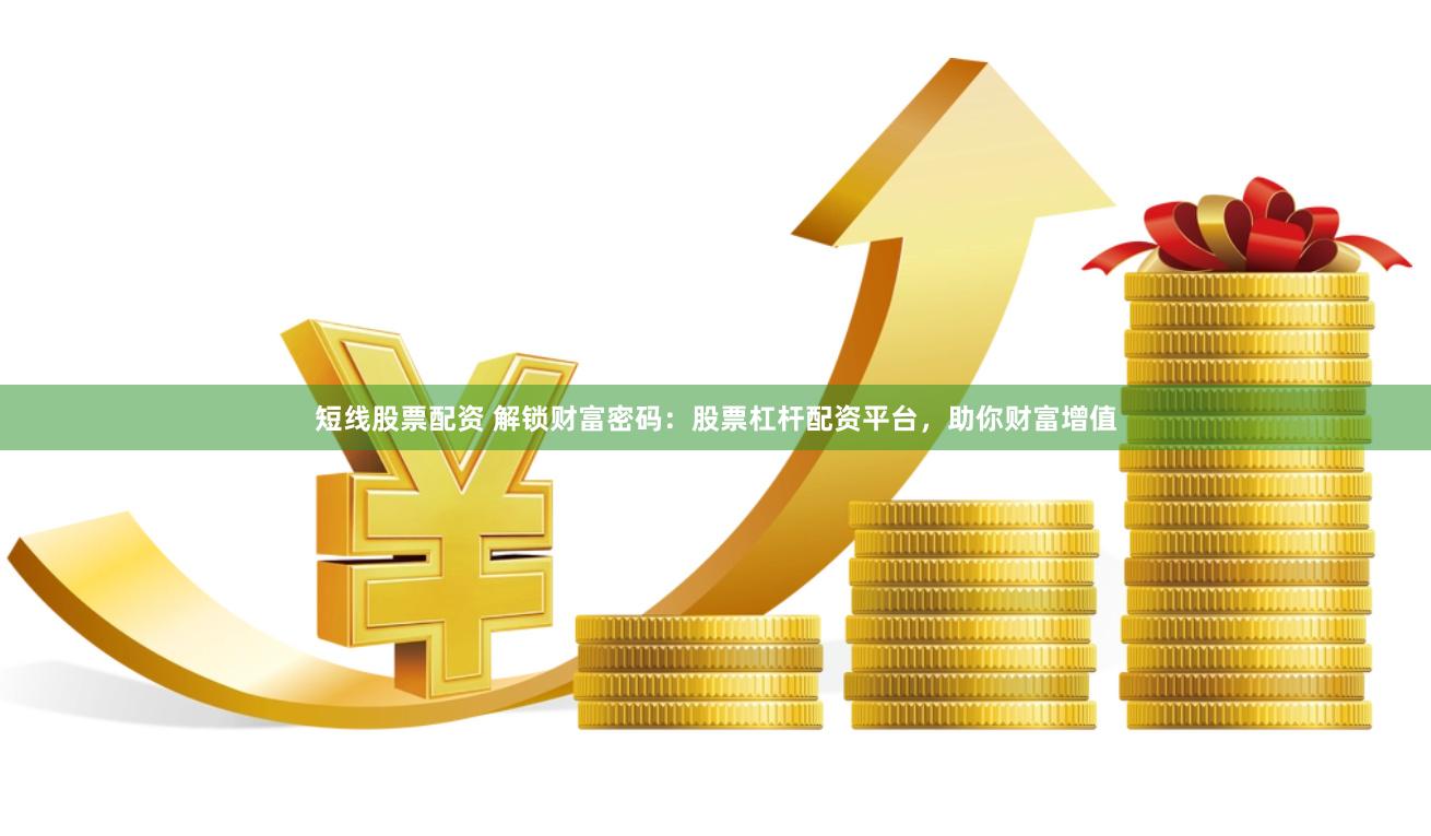 短线股票配资 解锁财富密码：股票杠杆配资平台，助你财富增值