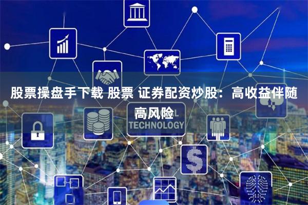 股票操盘手下载 股票 证券配资炒股：高收益伴随高风险