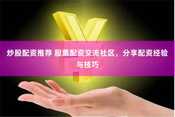炒股配资推荐 股票配资交流社区，分享配资经验与技巧