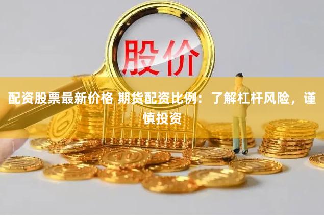 配资股票最新价格 期货配资比例：了解杠杆风险，谨慎投资
