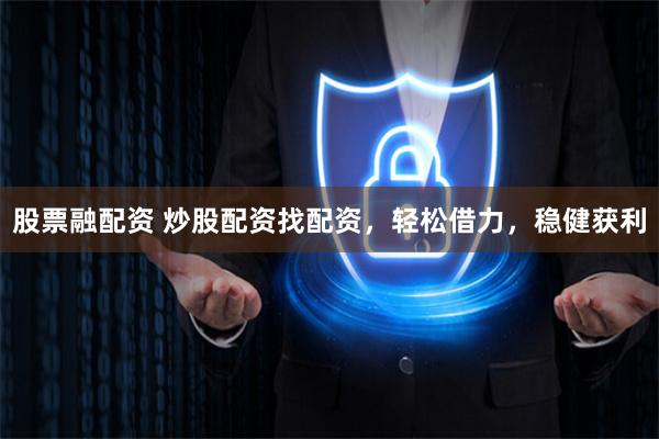 股票融配资 炒股配资找配资，轻松借力，稳健获利