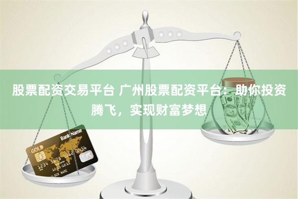 股票配资交易平台 广州股票配资平台：助你投资腾飞，实现财富梦想