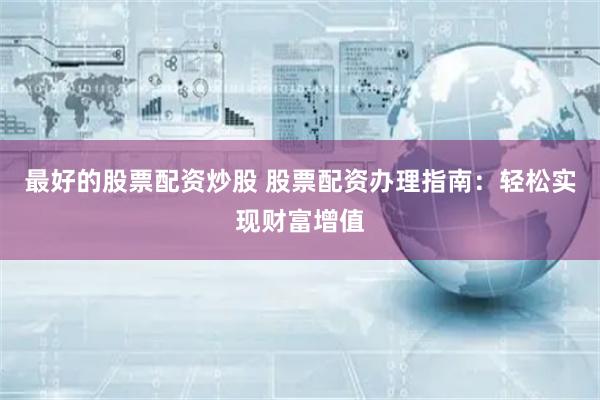 最好的股票配资炒股 股票配资办理指南：轻松实现财富增值
