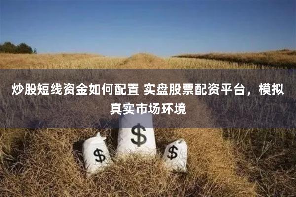 炒股短线资金如何配置 实盘股票配资平台，模拟真实市场环境