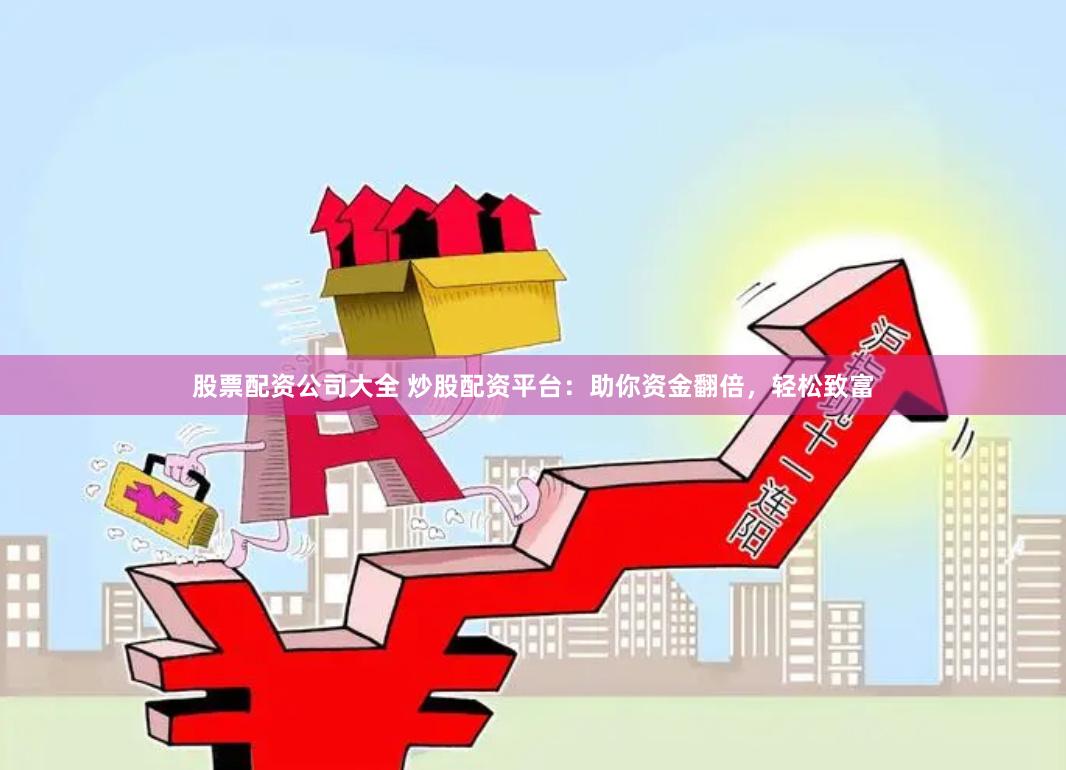 股票配资公司大全 炒股配资平台：助你资金翻倍，轻松致富