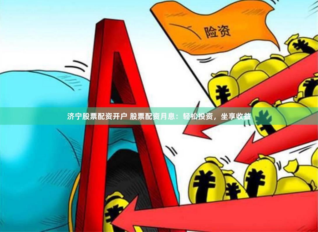 济宁股票配资开户 股票配资月息：轻松投资，坐享收益