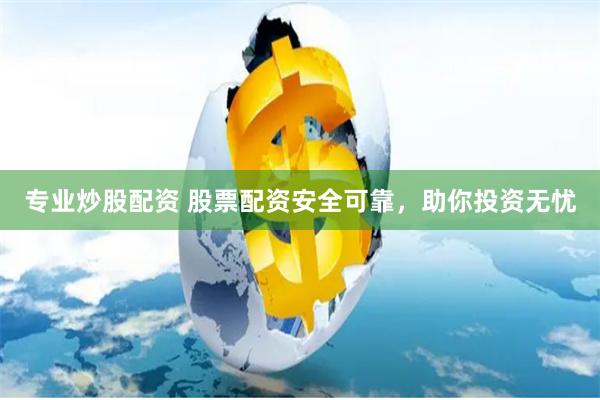 专业炒股配资 股票配资安全可靠，助你投资无忧