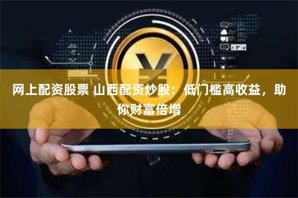 网上配资股票 山西配资炒股：低门槛高收益，助你财富倍增