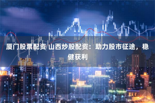 厦门股票配资 山西炒股配资：助力股市征途，稳健获利