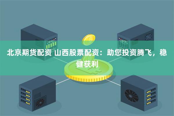 北京期货配资 山西股票配资：助您投资腾飞，稳健获利