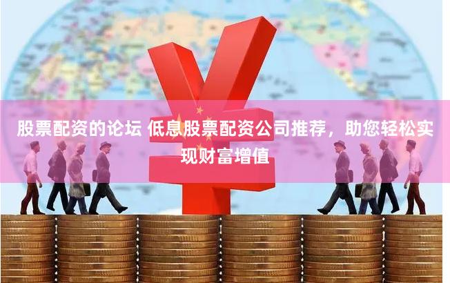股票配资的论坛 低息股票配资公司推荐，助您轻松实现财富增值