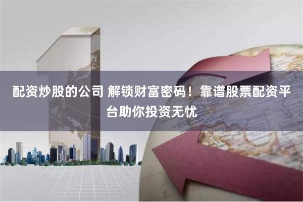 配资炒股的公司 解锁财富密码！靠谱股票配资平台助你投资无忧