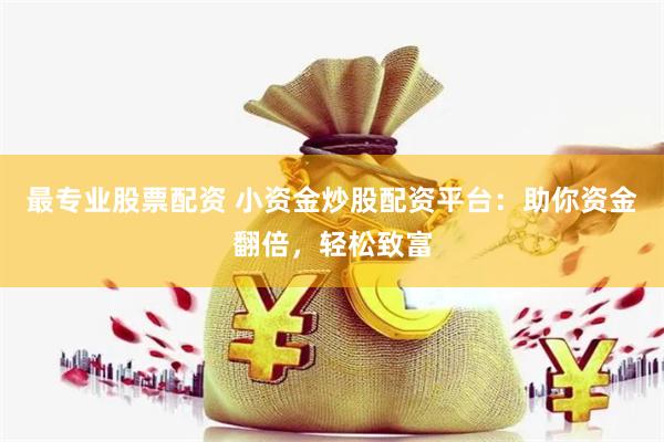 最专业股票配资 小资金炒股配资平台：助你资金翻倍，轻松致富