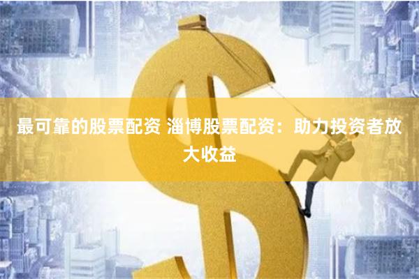最可靠的股票配资 淄博股票配资：助力投资者放大收益