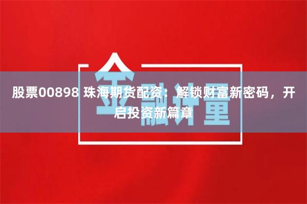 股票00898 珠海期货配资：解锁财富新密码，开启投资新篇章