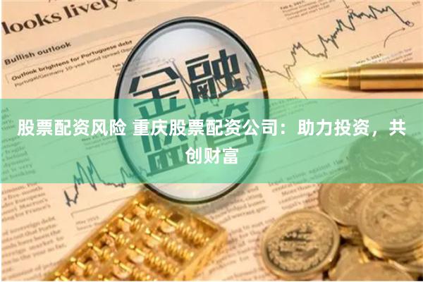股票配资风险 重庆股票配资公司：助力投资，共创财富