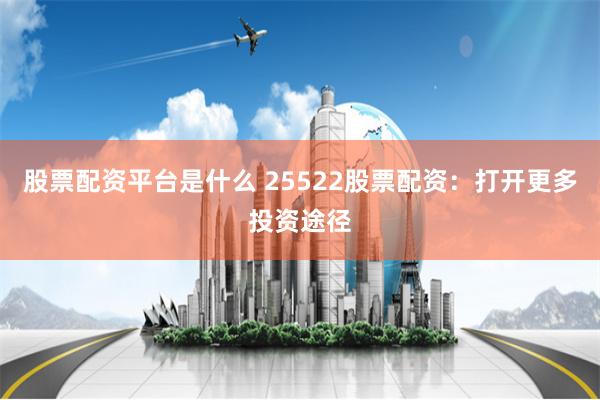 股票配资平台是什么 25522股票配资：打开更多投资途径