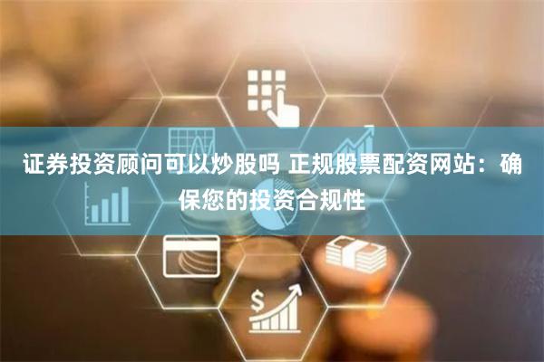证券投资顾问可以炒股吗 正规股票配资网站：确保您的投资合规性
