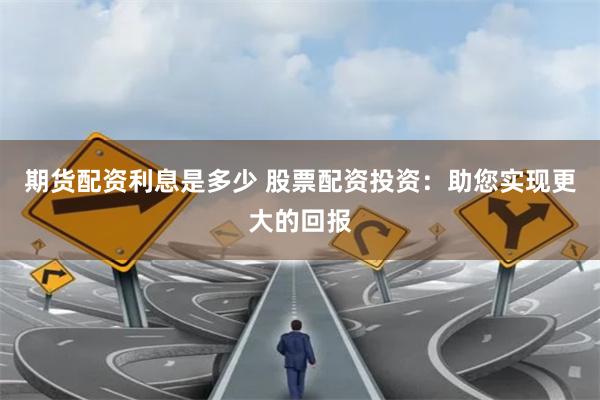 期货配资利息是多少 股票配资投资：助您实现更大的回报