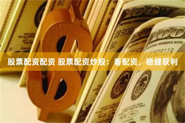 股票配资配资 股票配资炒股：看配资，稳健获利