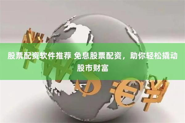 股票配资软件推荐 免息股票配资，助你轻松撬动股市财富