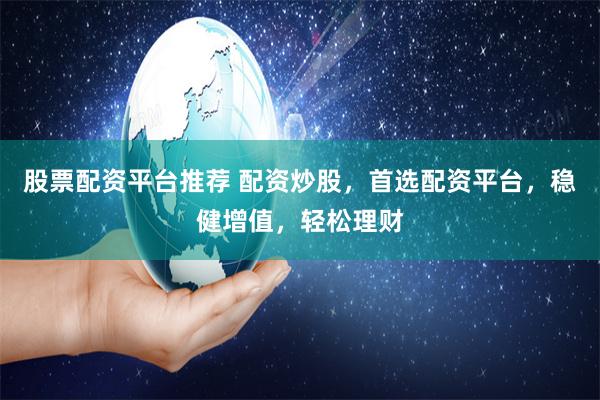 股票配资平台推荐 配资炒股，首选配资平台，稳健增值，轻松理财