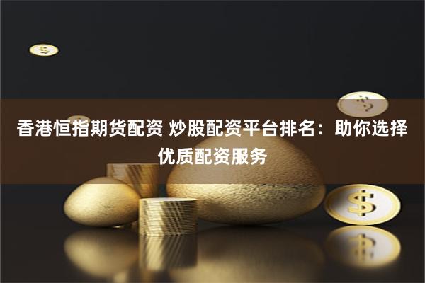香港恒指期货配资 炒股配资平台排名：助你选择优质配资服务