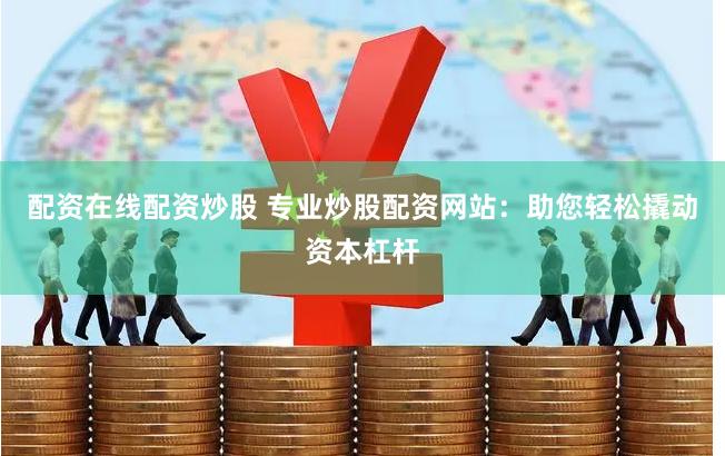 配资在线配资炒股 专业炒股配资网站：助您轻松撬动资本杠杆