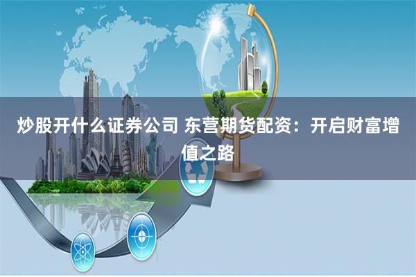 炒股开什么证券公司 东营期货配资：开启财富增值之路