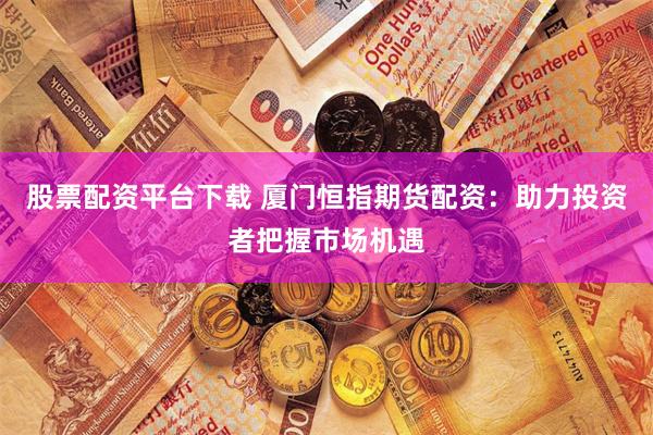 股票配资平台下载 厦门恒指期货配资：助力投资者把握市场机遇