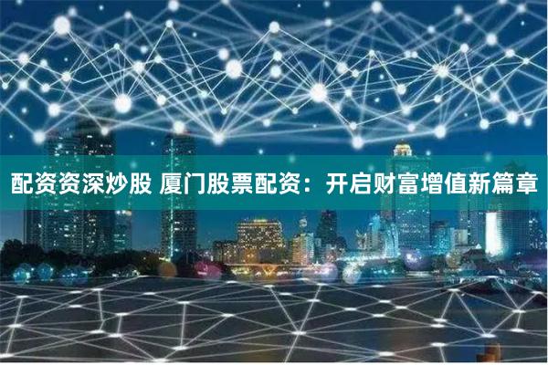 配资资深炒股 厦门股票配资：开启财富增值新篇章