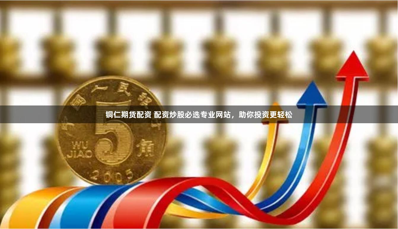 铜仁期货配资 配资炒股必选专业网站，助你投资更轻松