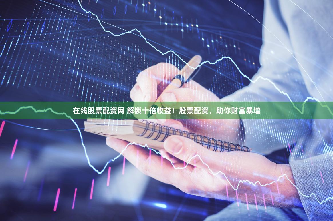 在线股票配资网 解锁十倍收益！股票配资，助你财富暴增