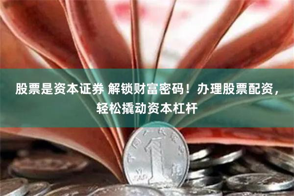 股票是资本证券 解锁财富密码！办理股票配资，轻松撬动资本杠杆
