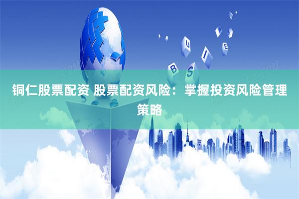 铜仁股票配资 股票配资风险：掌握投资风险管理策略