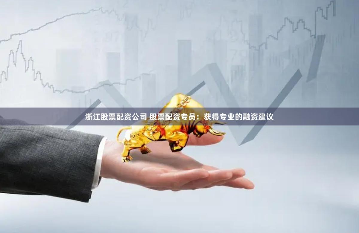 浙江股票配资公司 股票配资专员：获得专业的融资建议