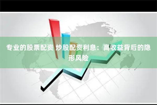 专业的股票配资 炒股配资利息：高收益背后的隐形风险
