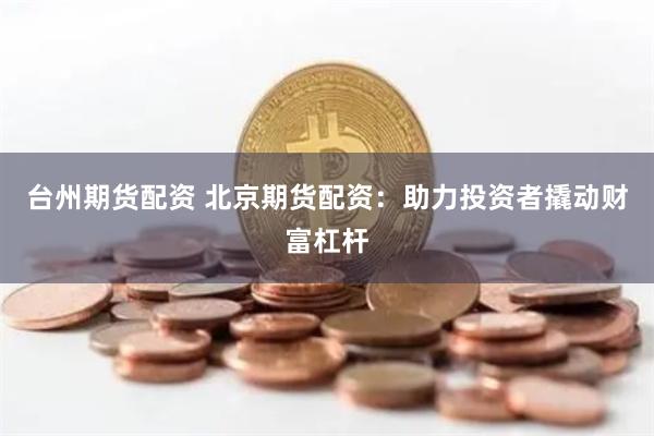 台州期货配资 北京期货配资：助力投资者撬动财富杠杆