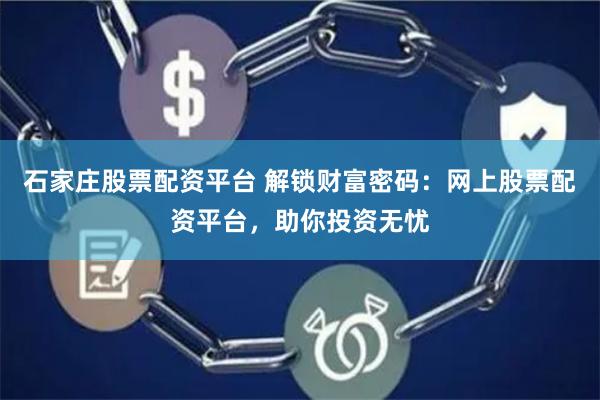 石家庄股票配资平台 解锁财富密码：网上股票配资平台，助你投资无忧