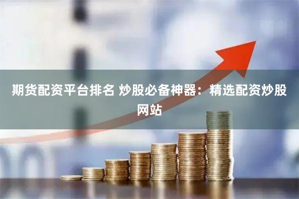 期货配资平台排名 炒股必备神器：精选配资炒股网站
