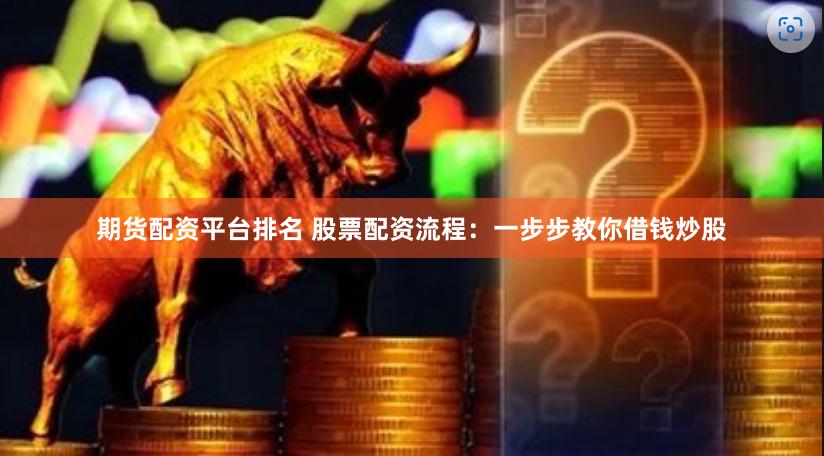 期货配资平台排名 股票配资流程：一步步教你借钱炒股
