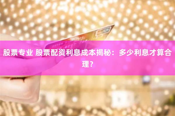 股票专业 股票配资利息成本揭秘：多少利息才算合理？